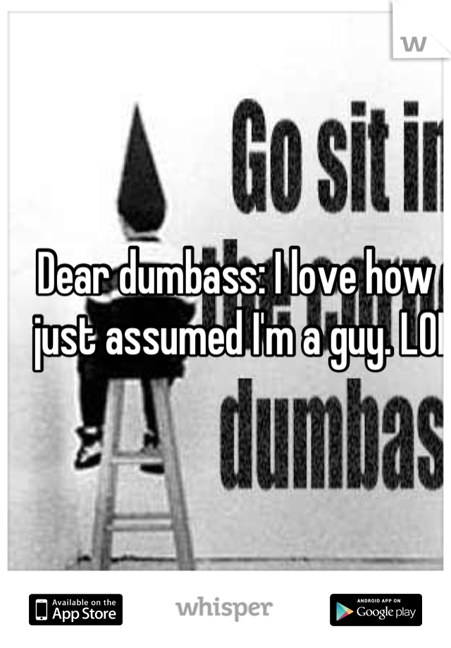 Dear dumbass: I love how u just assumed I'm a guy. LOL 