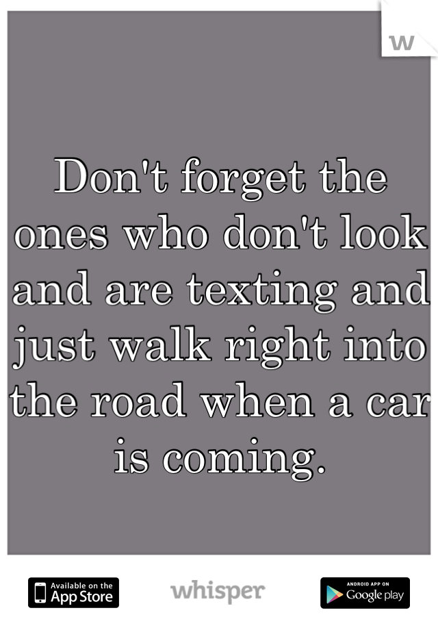 Don't forget the ones who don't look and are texting and just walk right into the road when a car is coming.