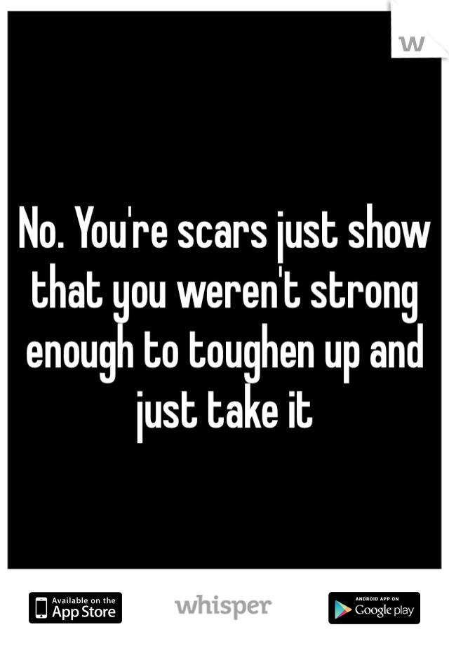 No. You're scars just show that you weren't strong enough to toughen up and just take it