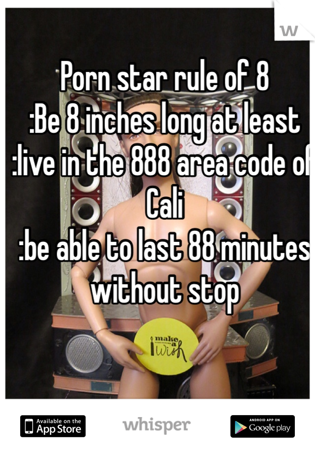 Porn star rule of 8
:Be 8 inches long at least
:live in the 888 area code of Cali
:be able to last 88 minutes 
without stop