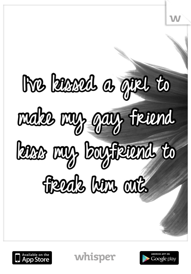 I've kissed a girl to make my gay friend kiss my boyfriend to freak him out.