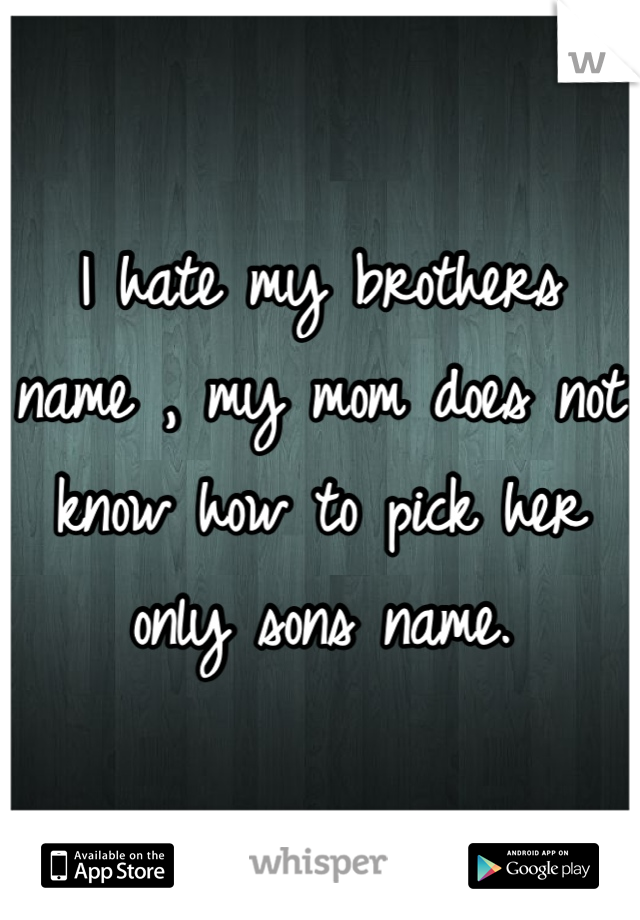 I hate my brothers name , my mom does not know how to pick her only sons name.