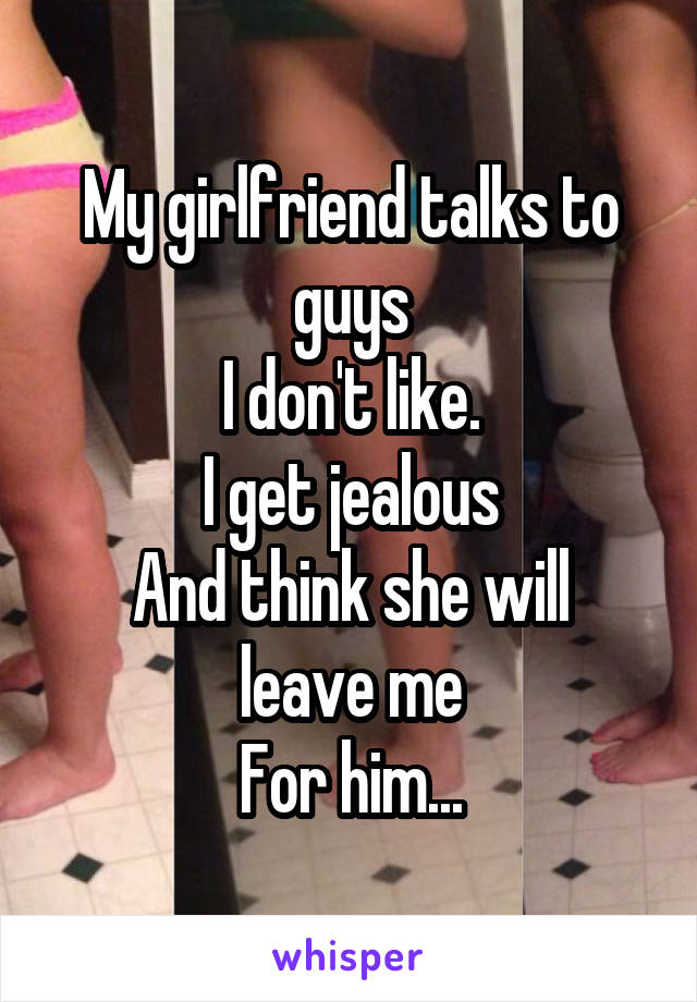 My girlfriend talks to guys
I don't like.
I get jealous
And think she will leave me
For him...