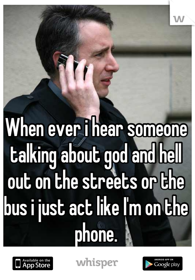 When ever i hear someone talking about god and hell out on the streets or the bus i just act like I'm on the phone.