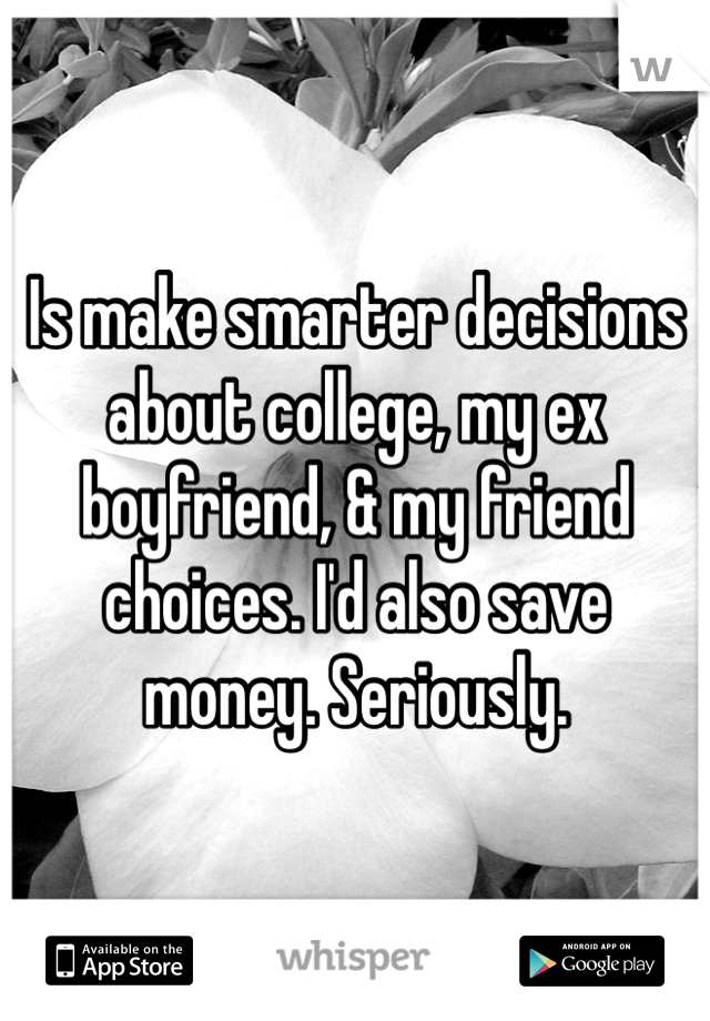 Is make smarter decisions about college, my ex boyfriend, & my friend choices. I'd also save money. Seriously. 