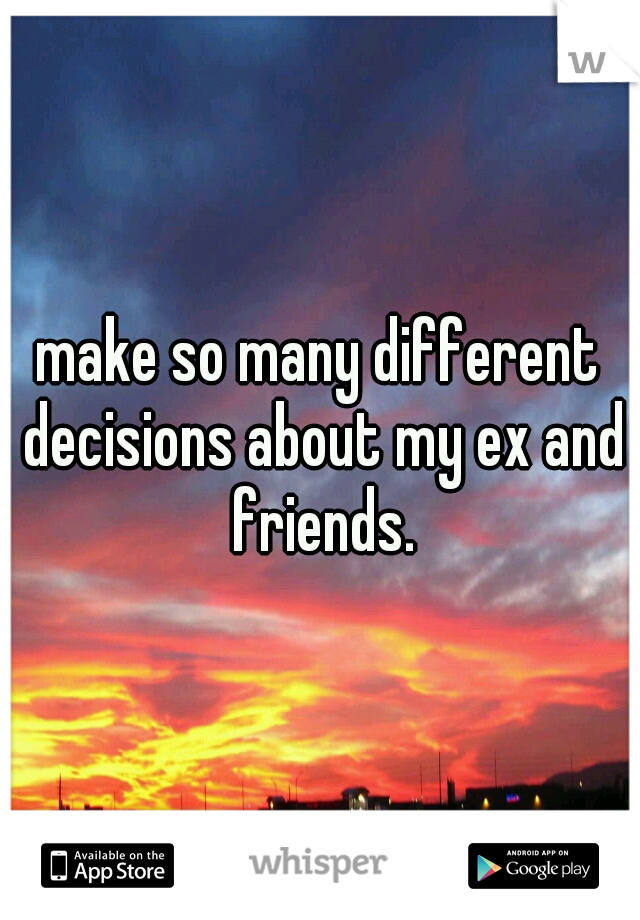 make so many different decisions about my ex and friends.