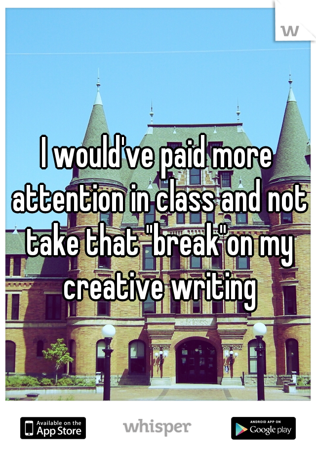 I would've paid more attention in class and not take that "break"on my creative writing