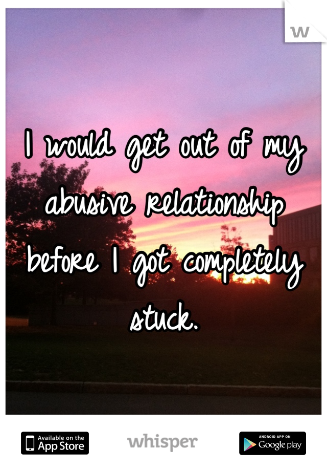 I would get out of my abusive relationship before I got completely stuck.