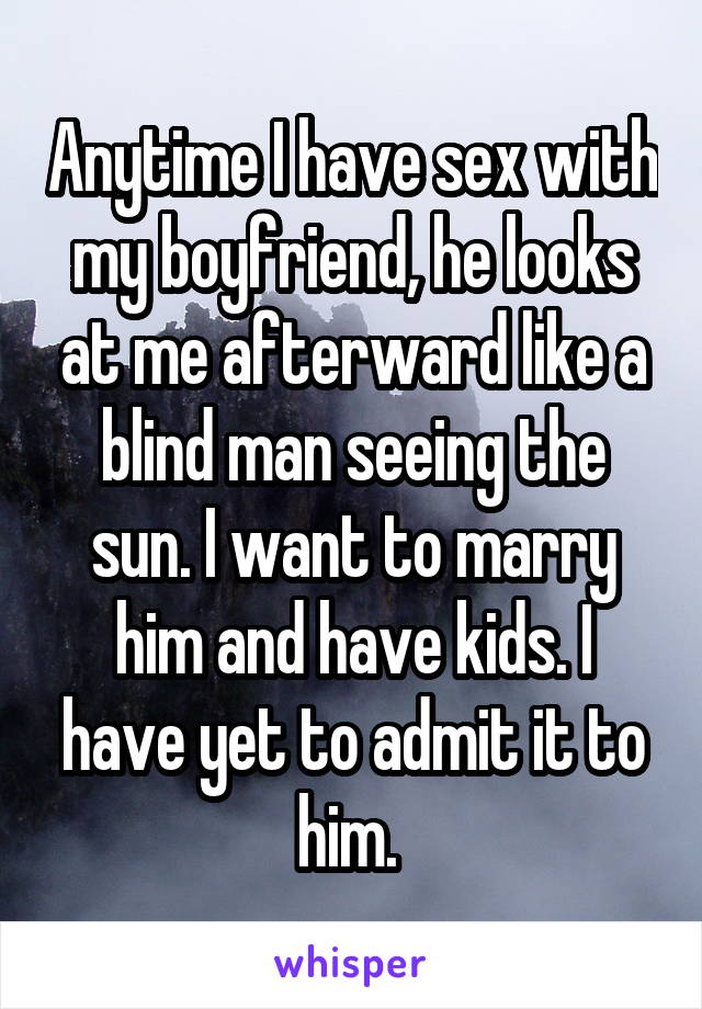 Anytime I have sex with my boyfriend, he looks at me afterward like a blind man seeing the sun. I want to marry him and have kids. I have yet to admit it to him. 