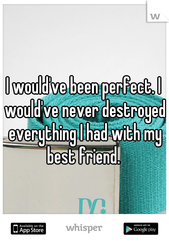 I would've been perfect. I would've never destroyed everything I had with my best friend. 