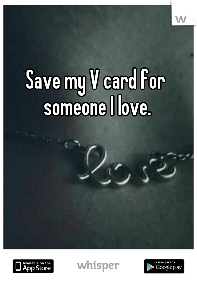 Save my V card for someone I love.