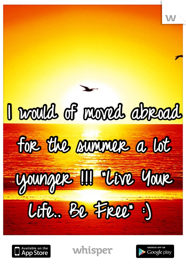 I would of moved abroad for the summer a lot younger !!! "Live Your Life.. Be Free" :) 