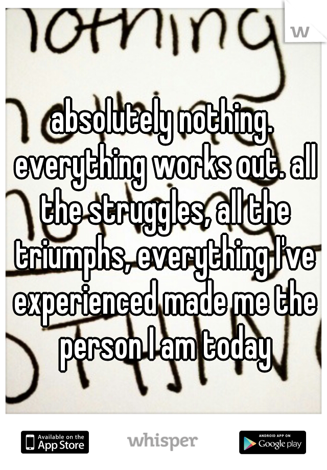 absolutely nothing. everything works out. all the struggles, all the triumphs, everything I've experienced made me the person I am today