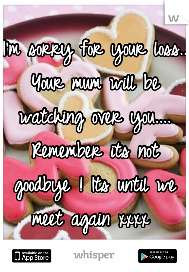 I'm sorry for your loss.. Your mum will be watching over you.... Remember its not goodbye ! Its until we meet again xxxx 