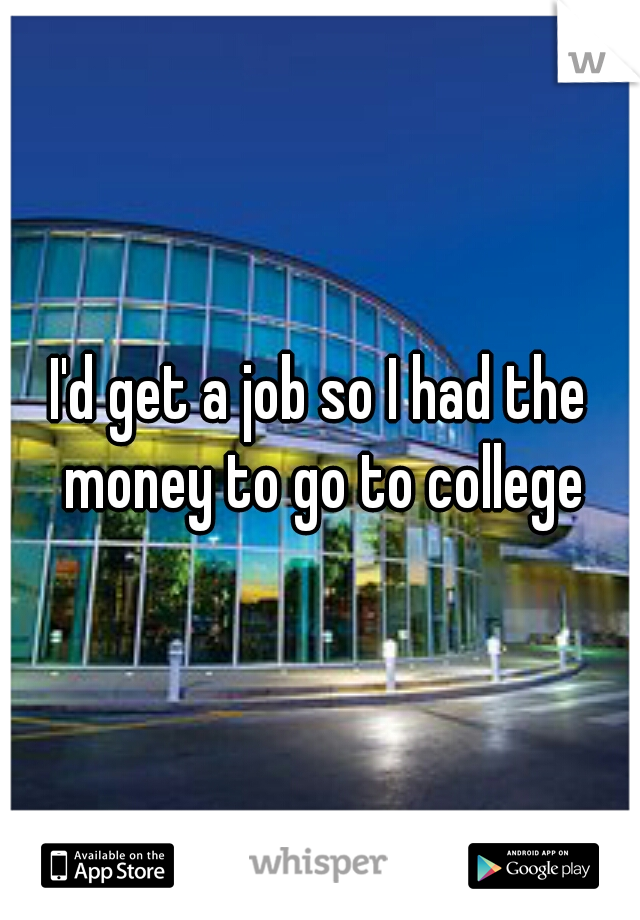 I'd get a job so I had the money to go to college