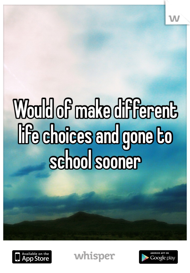 Would of make different life choices and gone to school sooner