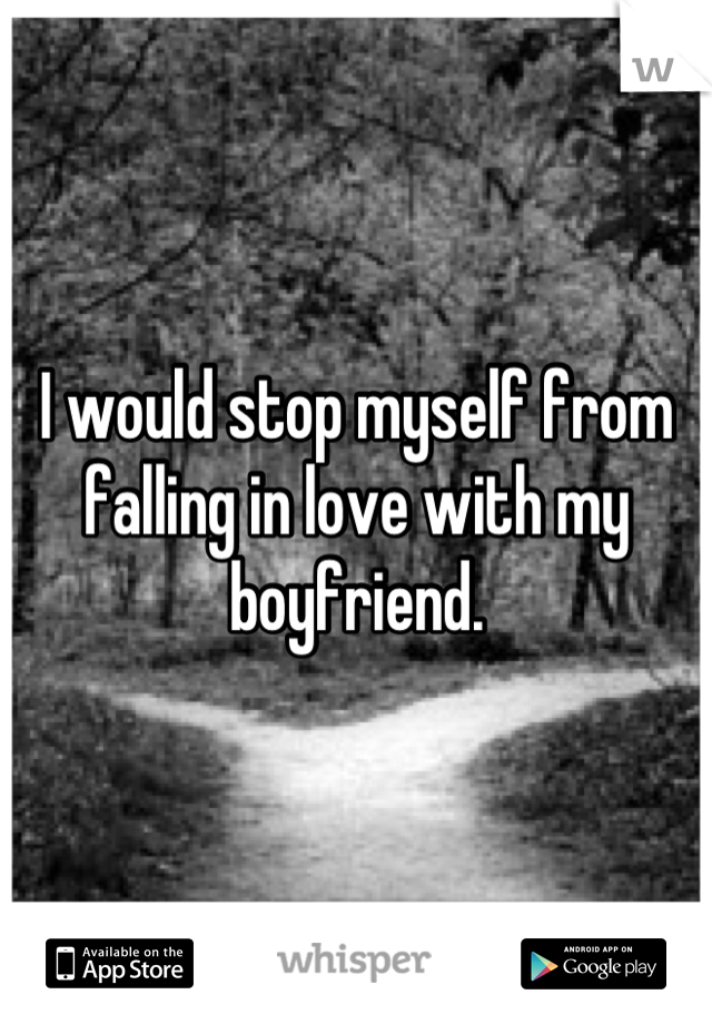 I would stop myself from falling in love with my boyfriend.