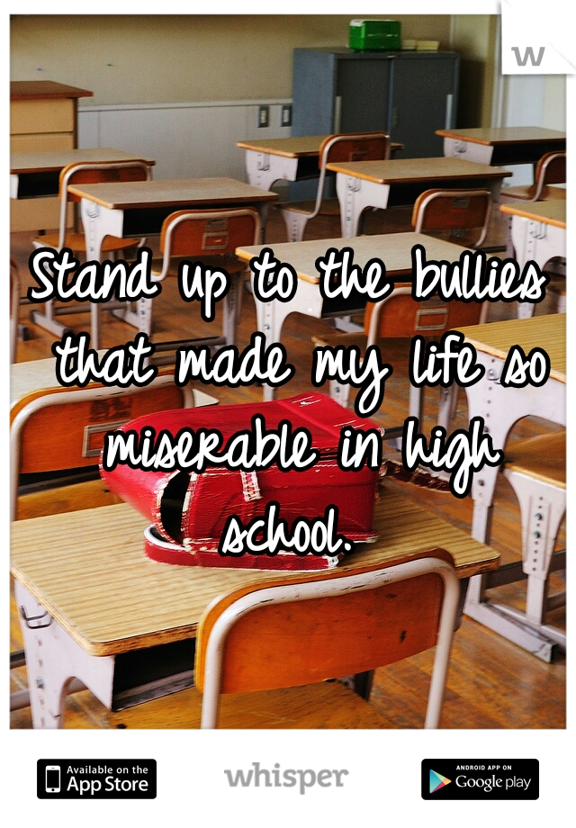 Stand up to the bullies that made my life so miserable in high school. 