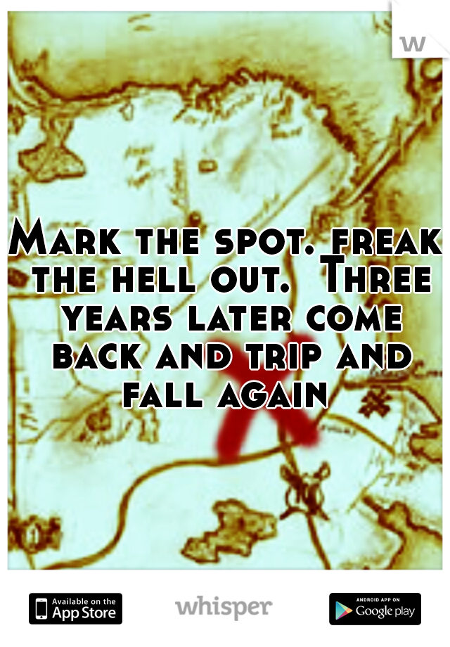 Mark the spot. freak the hell out.  Three years later come back and trip and fall again 