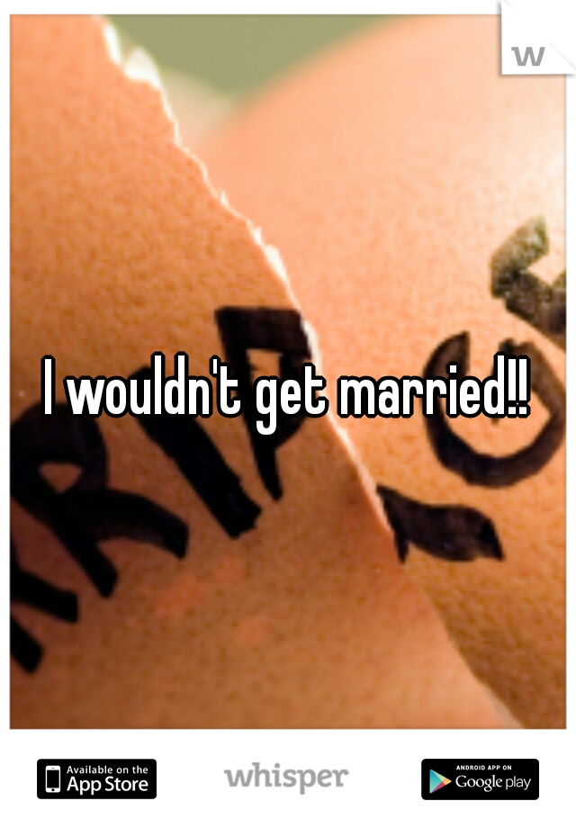 I wouldn't get married!!