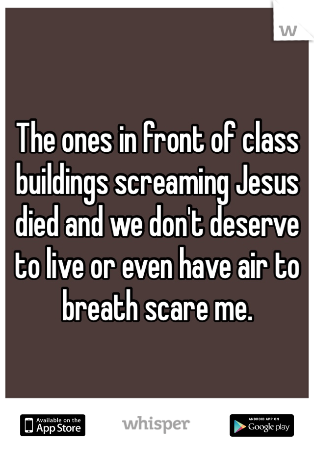 The ones in front of class buildings screaming Jesus died and we don't deserve to live or even have air to breath scare me.  