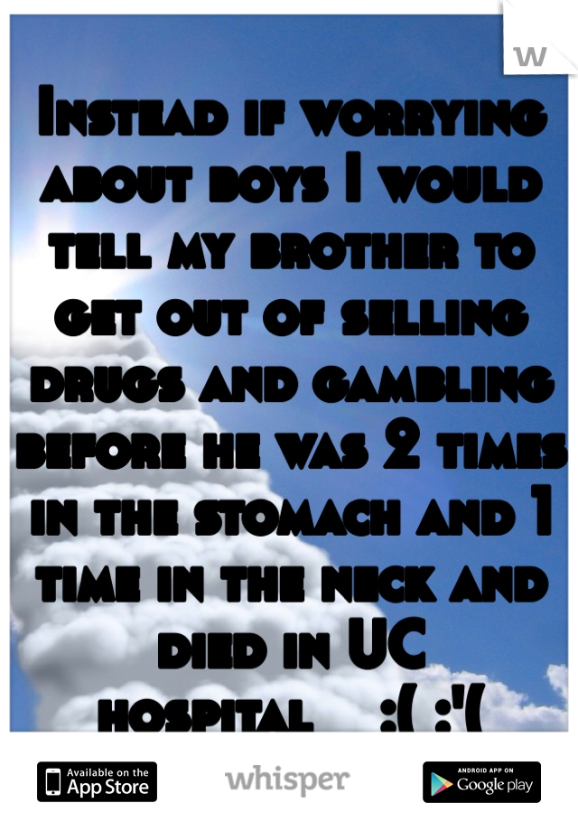 Instead if worrying about boys I would tell my brother to get out of selling drugs and gambling before he was 2 times in the stomach and 1 time in the neck and died in UC hospital    :( :'(