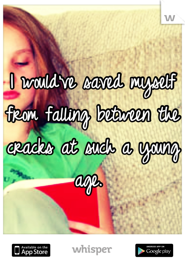 I would've saved myself from falling between the cracks at such a young age. 