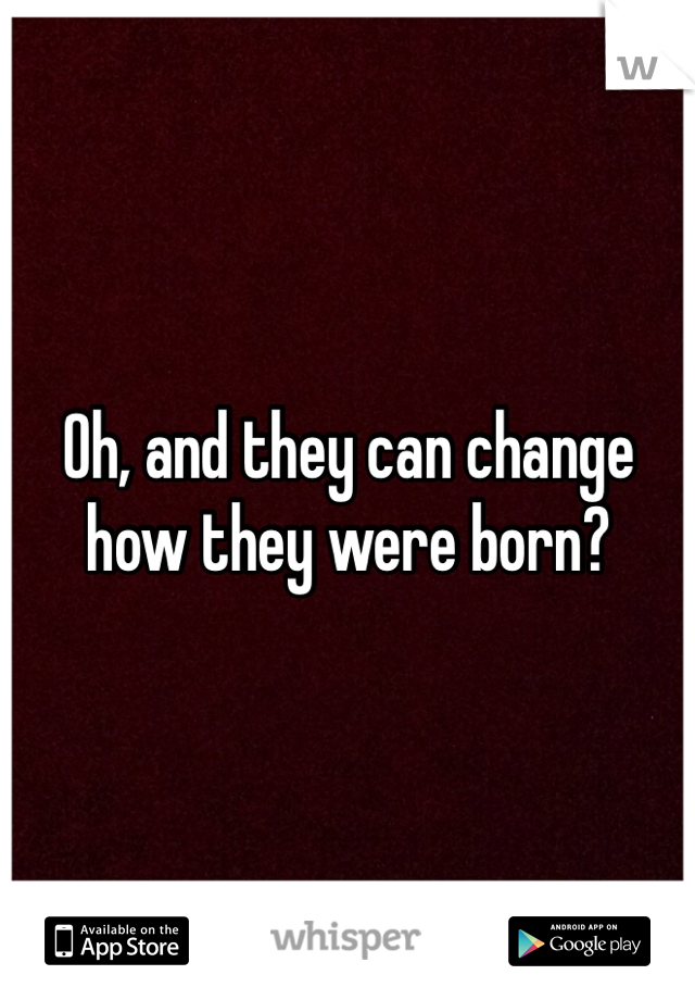 Oh, and they can change how they were born? 