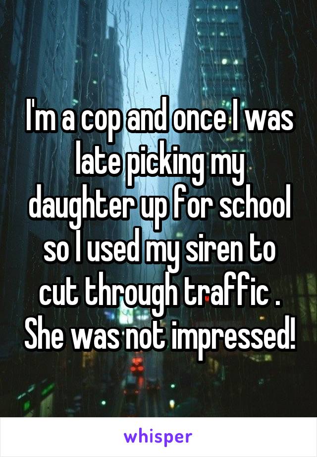 I'm a cop and once I was late picking my daughter up for school so I used my siren to cut through traffic . She was not impressed!