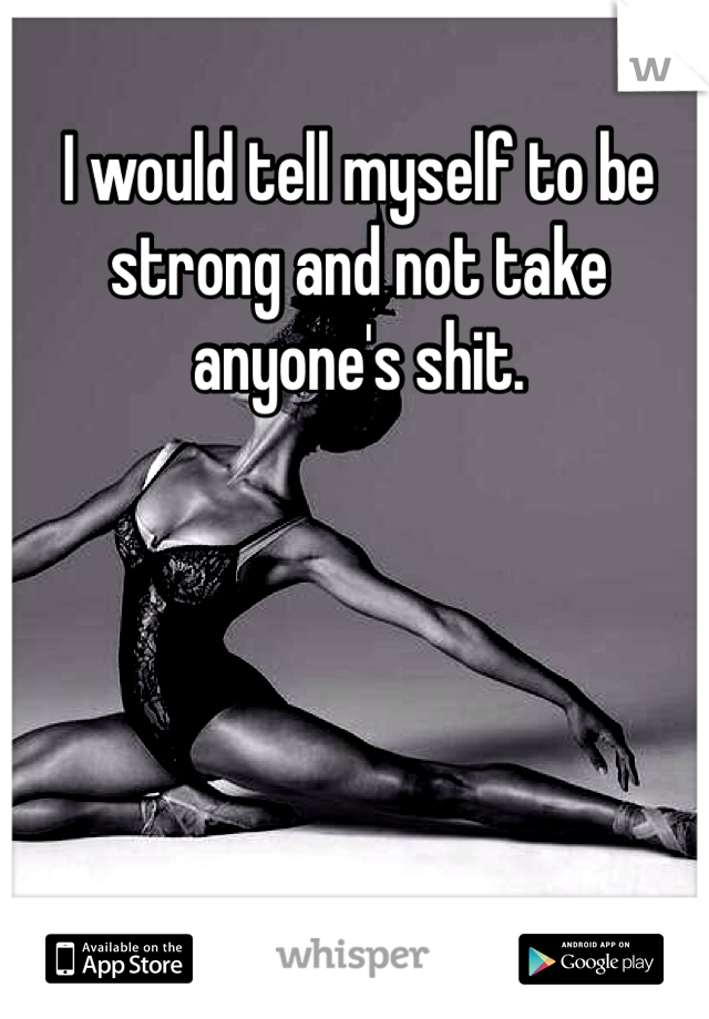 I would tell myself to be strong and not take anyone's shit. 