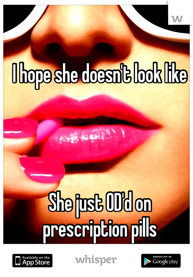 I hope she doesn't look like




She just OD'd on prescription pills