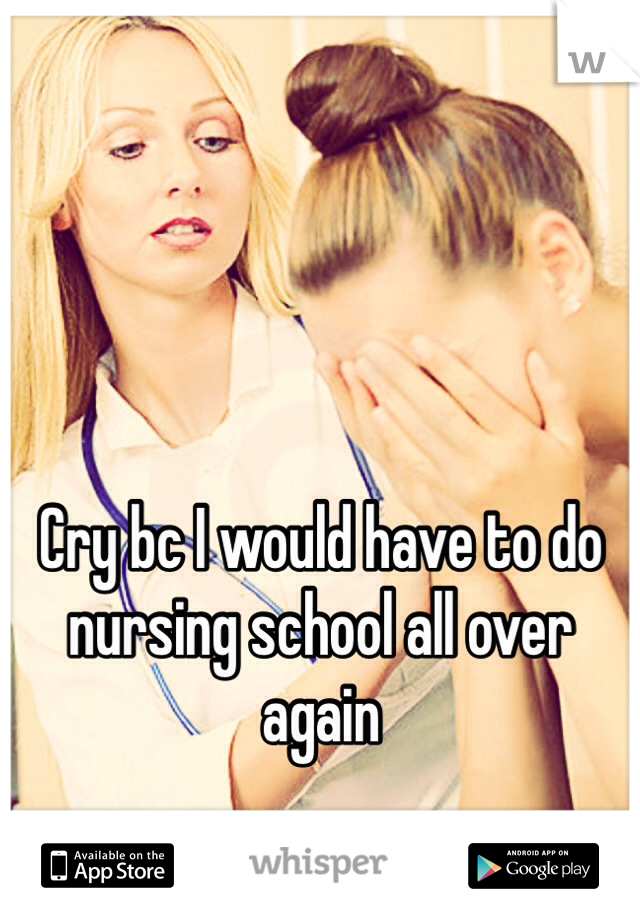 



Cry bc I would have to do nursing school all over again