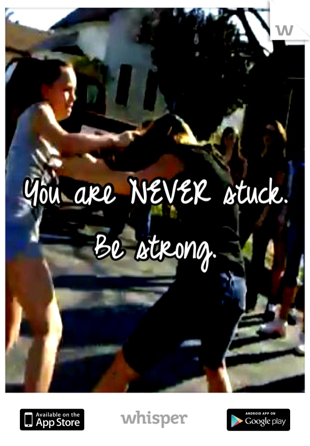 You are NEVER stuck. Be strong.