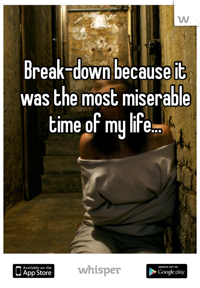 Break-down because it was the most miserable time of my life...