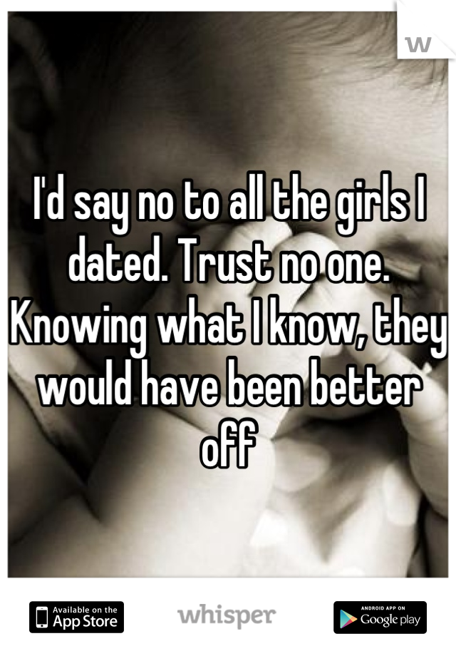 I'd say no to all the girls I dated. Trust no one. Knowing what I know, they would have been better off