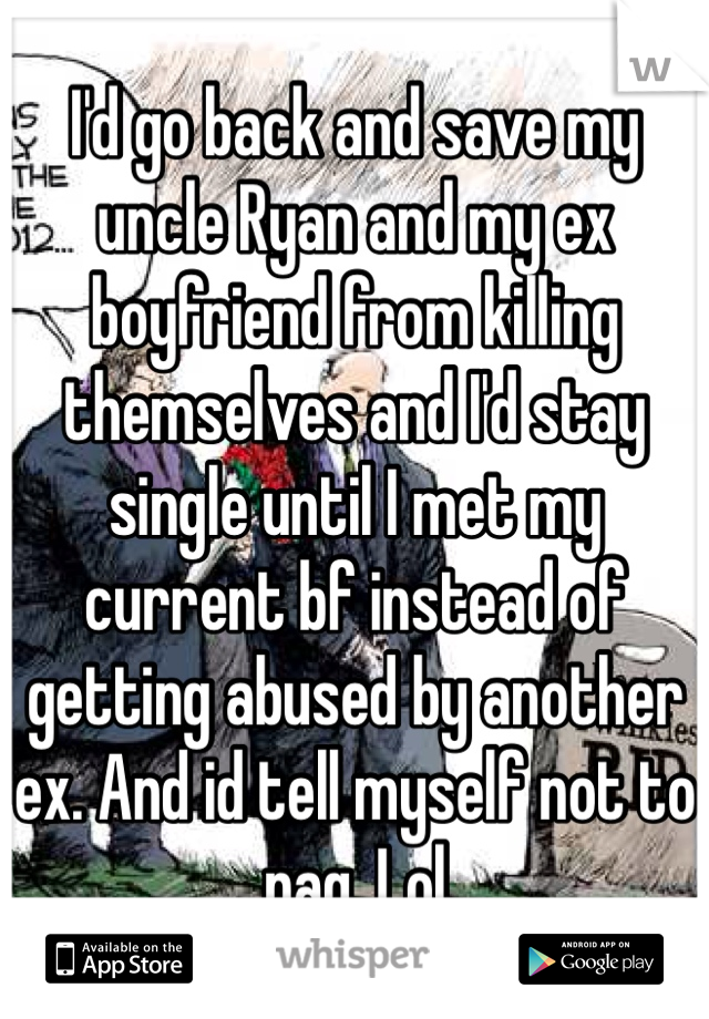 I'd go back and save my uncle Ryan and my ex boyfriend from killing themselves and I'd stay single until I met my current bf instead of getting abused by another ex. And id tell myself not to nag. Lol