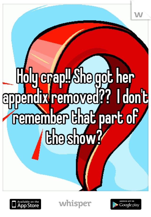 Holy crap!! She got her appendix removed??  I don't remember that part of the show? 
