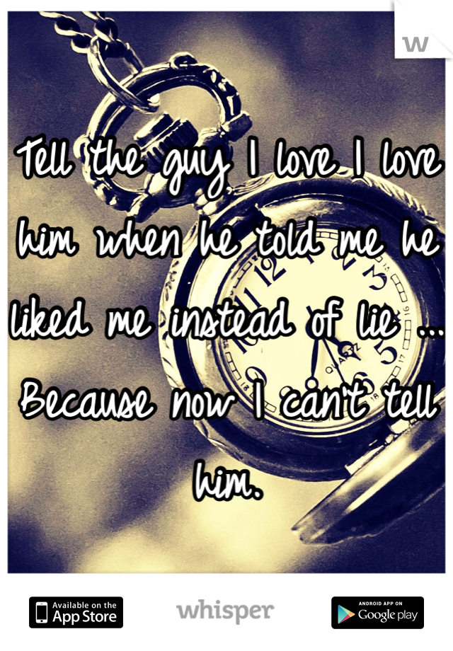 Tell the guy I love I love him when he told me he liked me instead of lie ... Because now I can't tell him. 