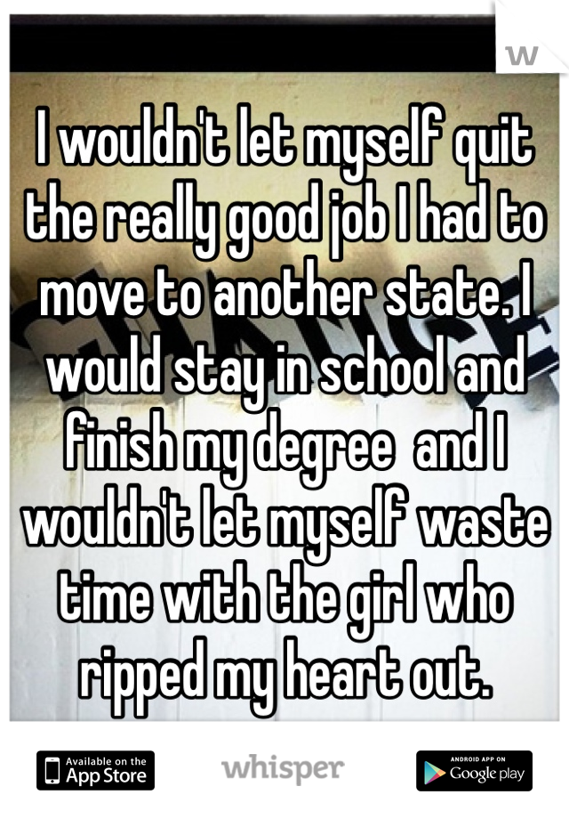 I wouldn't let myself quit the really good job I had to move to another state. I would stay in school and finish my degree  and I wouldn't let myself waste time with the girl who ripped my heart out. 