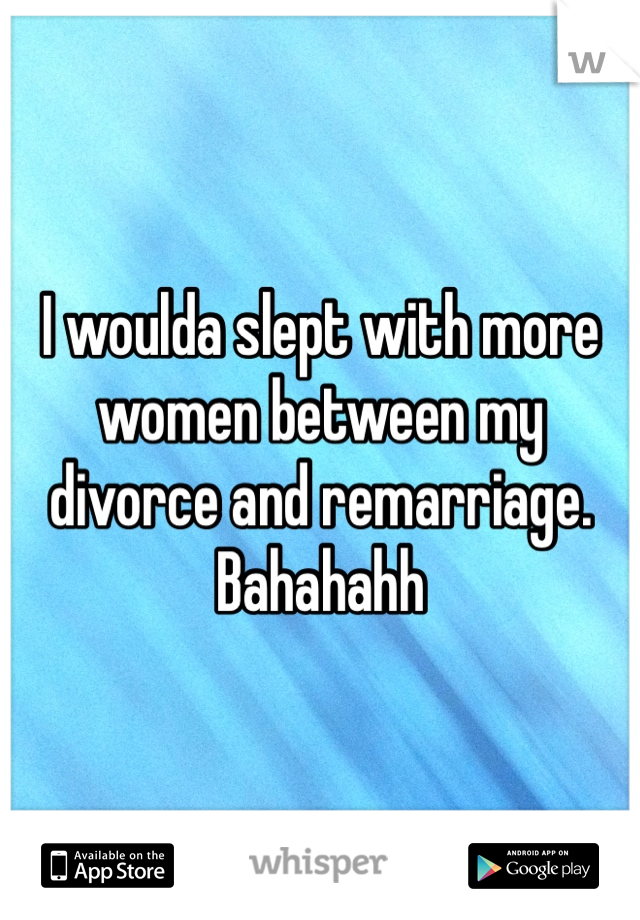 I woulda slept with more women between my divorce and remarriage. Bahahahh