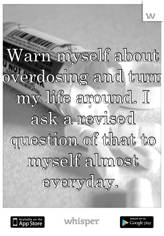 Warn myself about overdosing and turn my life around. I ask a revised question of that to myself almost everyday. 