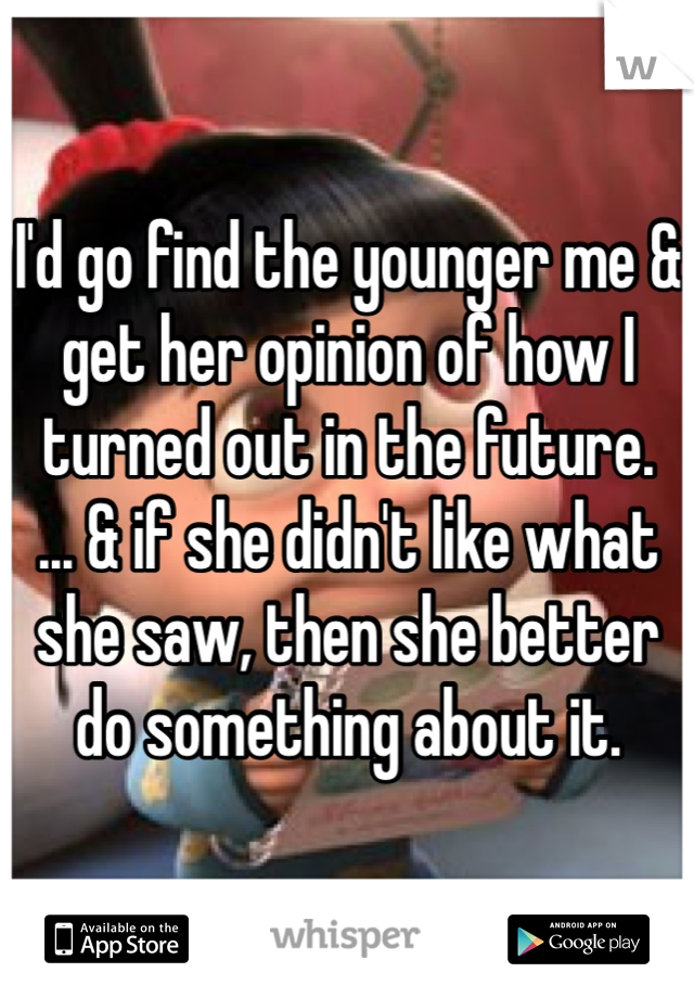 I'd go find the younger me & get her opinion of how I turned out in the future.
... & if she didn't like what she saw, then she better do something about it.