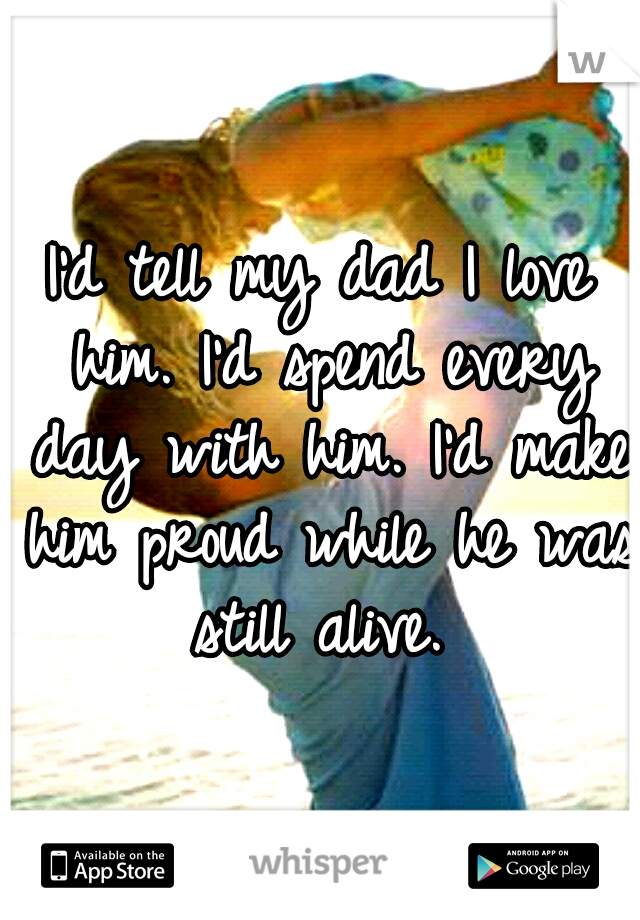 I'd tell my dad I love him. I'd spend every day with him. I'd make him proud while he was still alive. 