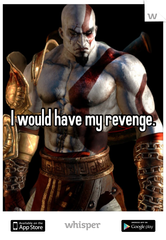 I would have my revenge.