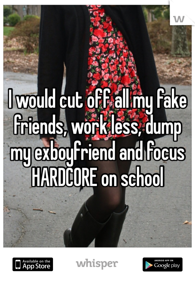 I would cut off all my fake friends, work less, dump my exboyfriend and focus HARDCORE on school 