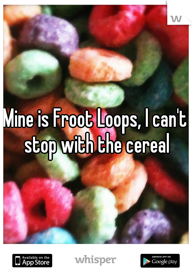 Mine is Froot Loops, I can't stop with the cereal
