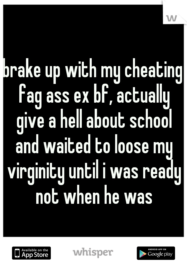 brake up with my cheating fag ass ex bf, actually give a hell about school and waited to loose my virginity until i was ready not when he was