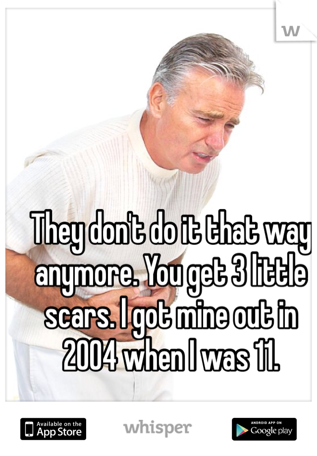 They don't do it that way anymore. You get 3 little scars. I got mine out in 2004 when I was 11. 