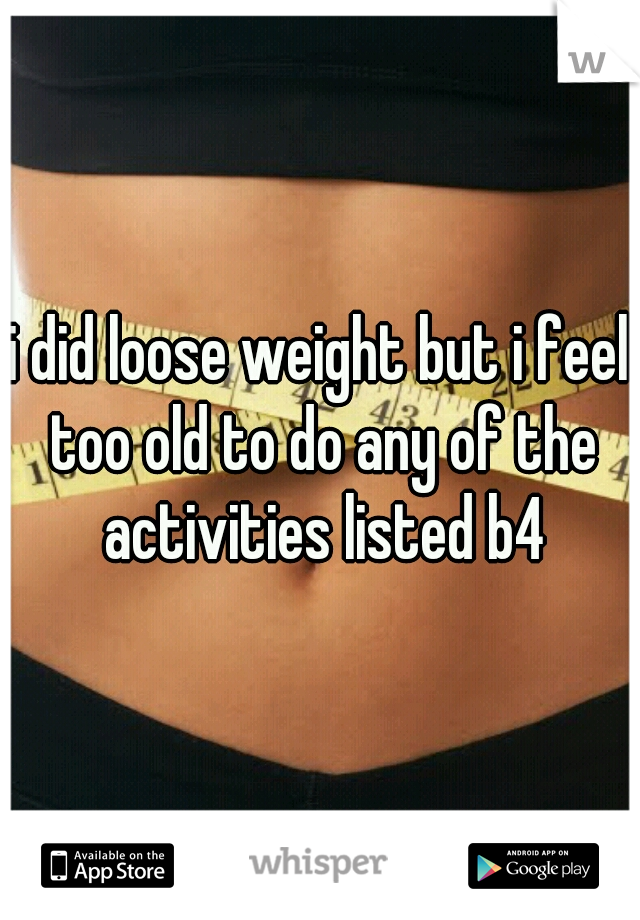 i did loose weight but i feel too old to do any of the activities listed b4