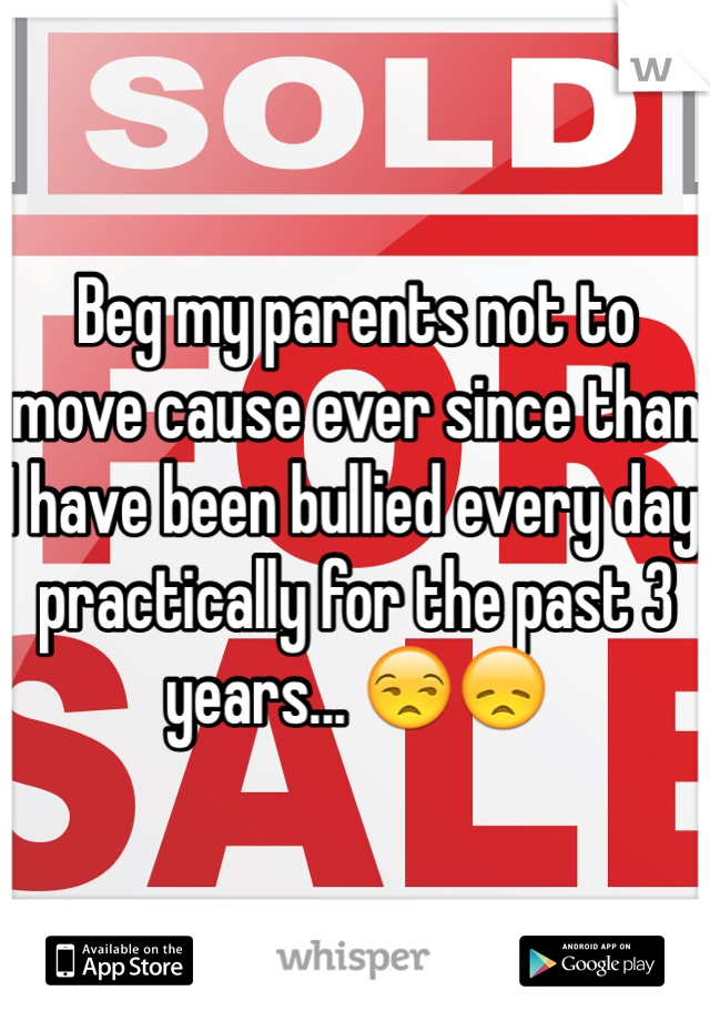 Beg my parents not to move cause ever since than I have been bullied every day practically for the past 3 years... 😒😞